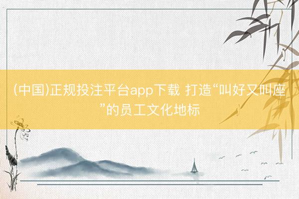 (中国)正规投注平台app下载 打造“叫好又叫座”的员工文化地标