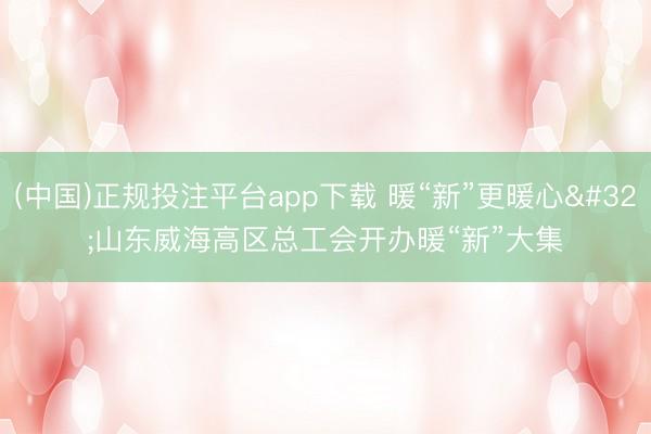 (中国)正规投注平台app下载 暖“新”更暖心 山东威海高区总工会开办暖“新”大集