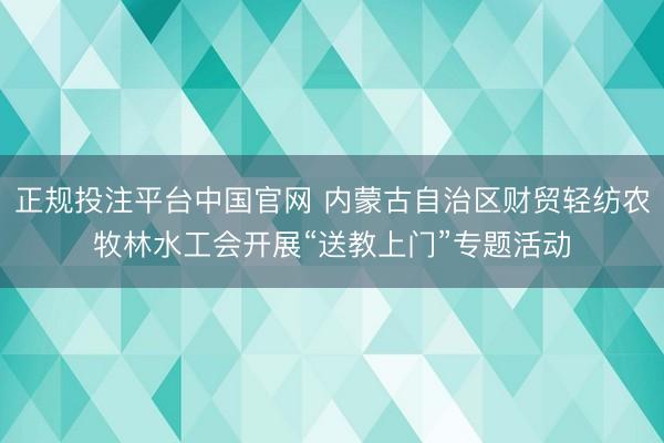 正规投注平台中国官网 内蒙古自治区财贸轻纺农牧林水工会开展“送教上门”专题活动