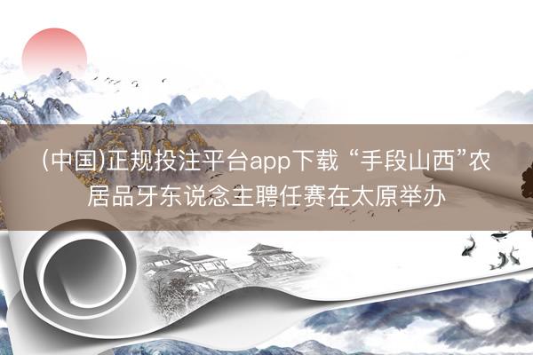 (中国)正规投注平台app下载 “手段山西”农居品牙东说念主聘任赛在太原举办