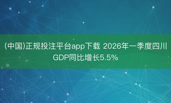 (中国)正规投注平台app下载 2026年一季度四川GDP同比增长5.5%