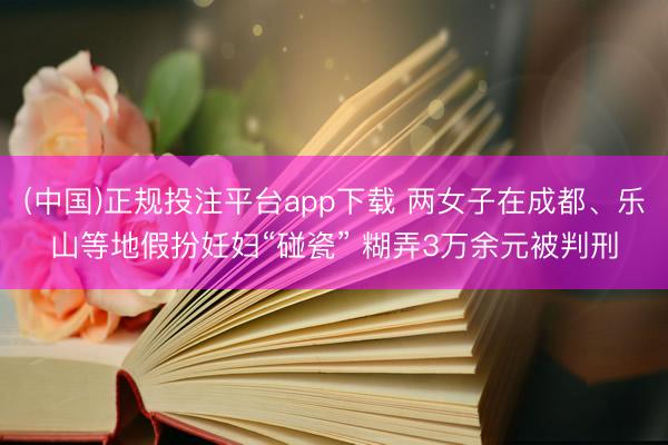 (中国)正规投注平台app下载 两女子在成都、乐山等地假扮妊妇“碰瓷” 糊弄3万余元被判刑