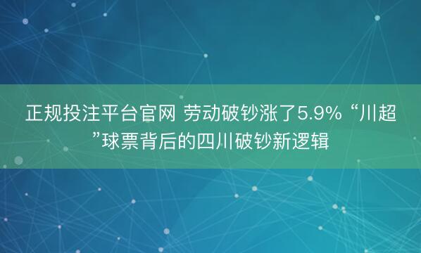 正规投注平台官网 劳动破钞涨了5.9% “川超”球票背后的四川破钞新逻辑