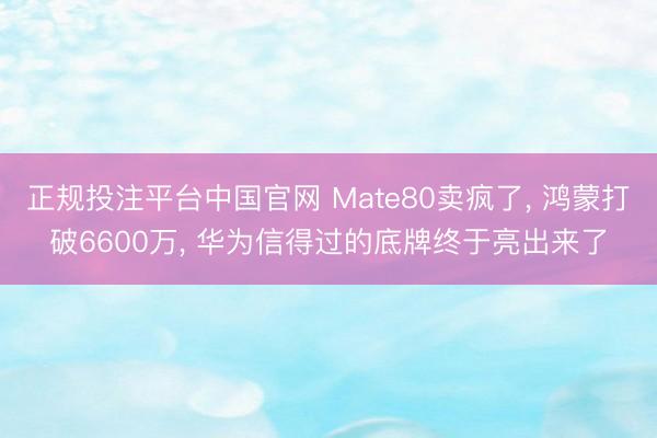 正规投注平台中国官网 Mate80卖疯了, 鸿蒙打破6600万, 华为信得过的底牌终于亮出来了