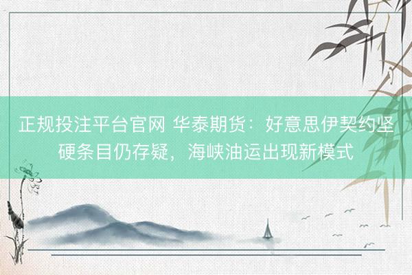 正规投注平台官网 华泰期货:好意思伊契约坚硬条目仍存疑,海峡油运出现新模式