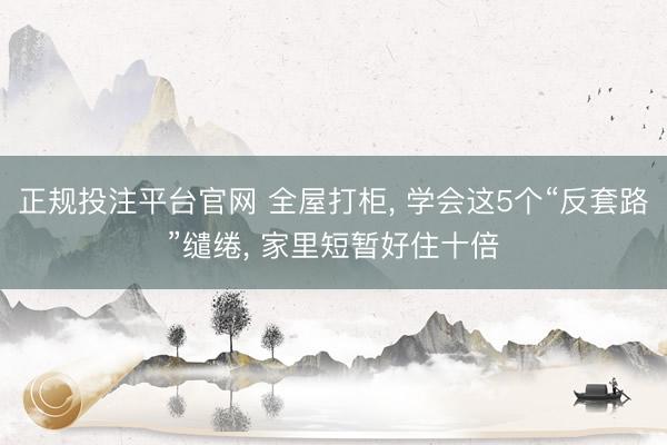 正规投注平台官网 全屋打柜, 学会这5个“反套路”缱绻, 家里短暂好住十倍