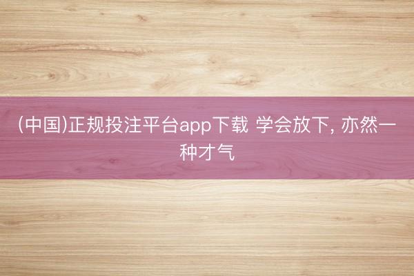 (中国)正规投注平台app下载 学会放下， 亦然一种才气