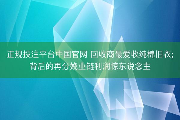 正规投注平台中国官网 回收商最爱收纯棉旧衣;背后的再分娩业链利润惊东说念主