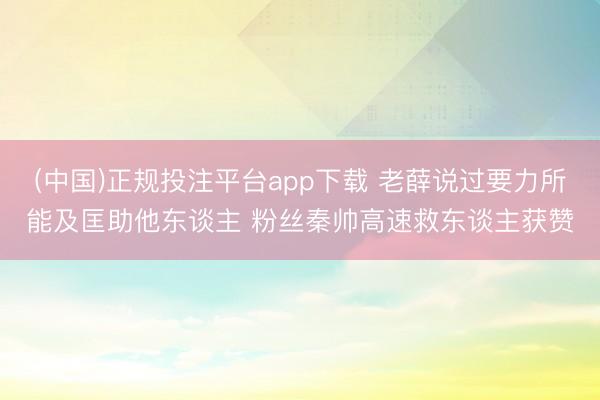 (中国)正规投注平台app下载 老薛说过要力所能及匡助他东谈主 粉丝秦帅高速救东谈主获赞
