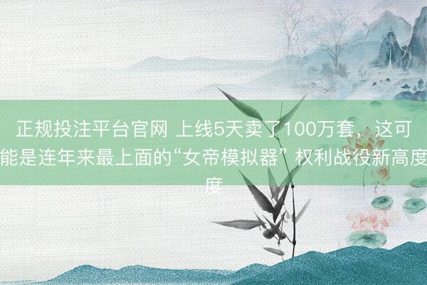 正规投注平台官网 上线5天卖了100万套,这可能是连年来最上面的“女帝模拟器” 权利战役新高度