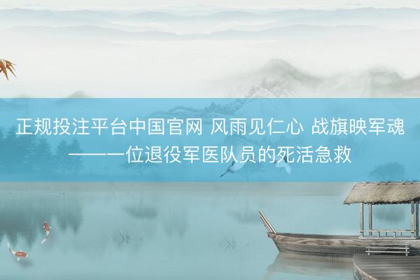 正规投注平台中国官网 风雨见仁心 战旗映军魂——一位退役军医队员的死活急救