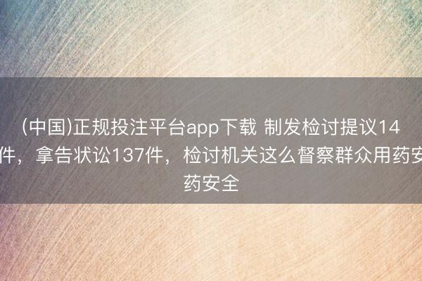 (中国)正规投注平台app下载 制发检讨提议1425件,拿告状讼137件,检讨机关这么督察群众用药安全