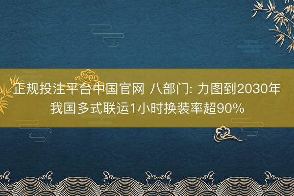 正规投注平台中国官网 八部门: 力图到2030年我国多式联运1小时换装率超90%