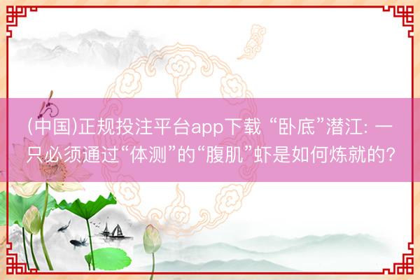 (中国)正规投注平台app下载 “卧底”潜江: 一只必须通过“体测”的“腹肌”虾是如何炼就的?