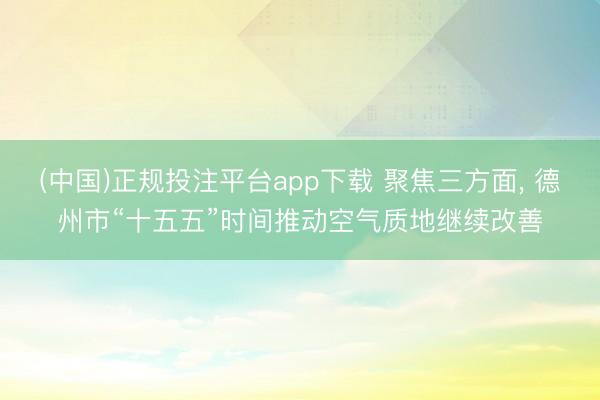 (中国)正规投注平台app下载 聚焦三方面, 德州市“十五五”时间推动空气质地继续改善