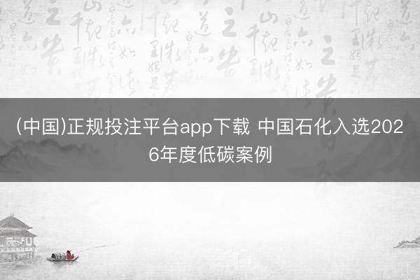 (中国)正规投注平台app下载 中国石化入选2026年度低碳案例
