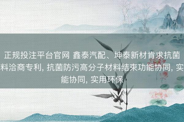 正规投注平台官网 鑫泰汽配、坤泰新材肯求抗菌复合材料洽商专利， 抗菌防污高分子材料结束功能协同， 实用环保
