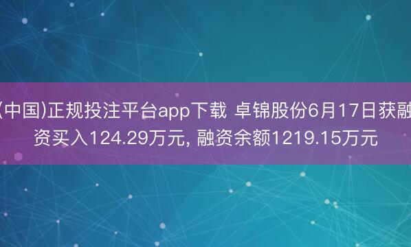 (中国)正规投注平台app下载 卓锦股份6月17日获融资买入124.29万元, 融资余额1219.15万元