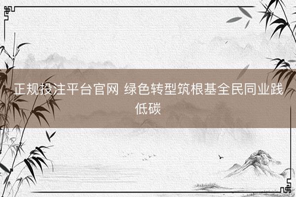 正规投注平台官网 绿色转型筑根基全民同业践低碳