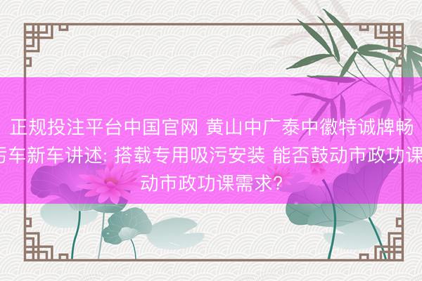 正规投注平台中国官网 黄山中广泰中徽特诚牌畅通吸污车新车讲述: 搭载专用吸污安装 能否鼓动市政功课需求?