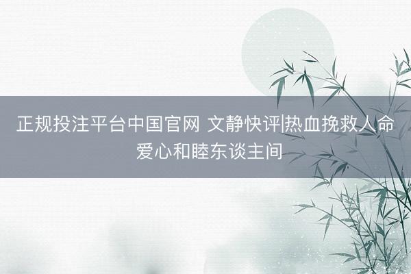 正规投注平台中国官网 文静快评|热血挽救人命 爱心和睦东谈主间