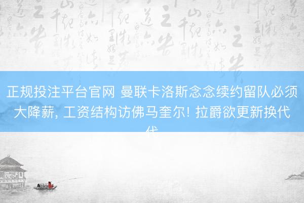 正规投注平台官网 曼联卡洛斯念念续约留队必须大降薪, 工资结构访佛马奎尔! 拉爵欲更新换代