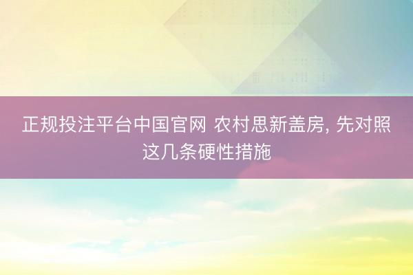 正规投注平台中国官网 农村思新盖房, 先对照这几条硬性措施
