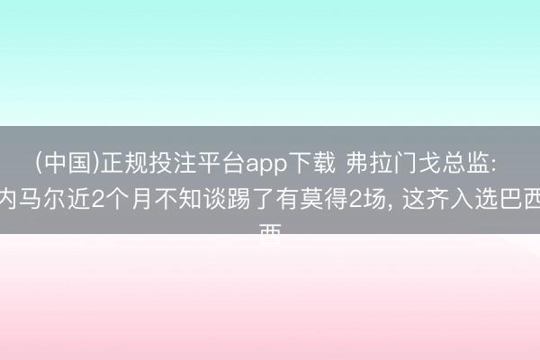(中国)正规投注平台app下载 弗拉门戈总监: 内马尔近2个月不知谈踢了有莫得2
