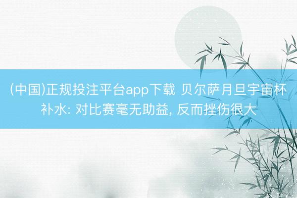 (中国)正规投注平台app下载 贝尔萨月旦宇宙杯补水: 对比赛毫无助益, 反而挫伤很