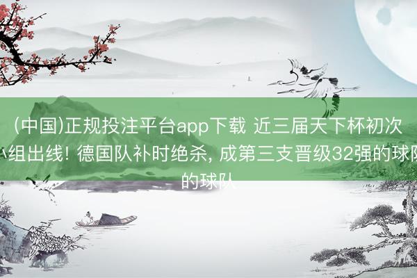 (中国)正规投注平台app下载 近三届天下杯初次小组出线! 德国队补时绝杀, 成第三